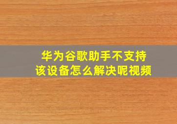 华为谷歌助手不支持该设备怎么解决呢视频