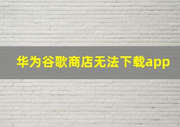 华为谷歌商店无法下载app