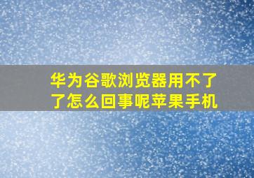 华为谷歌浏览器用不了了怎么回事呢苹果手机