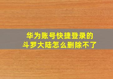 华为账号快捷登录的斗罗大陆怎么删除不了