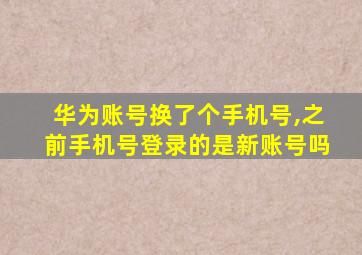 华为账号换了个手机号,之前手机号登录的是新账号吗