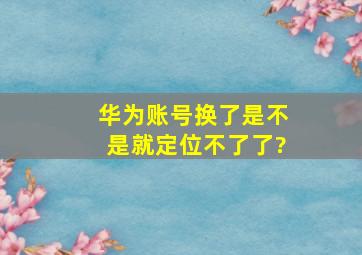 华为账号换了是不是就定位不了了?