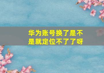 华为账号换了是不是就定位不了了呀