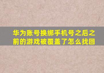 华为账号换绑手机号之后之前的游戏被覆盖了怎么找回