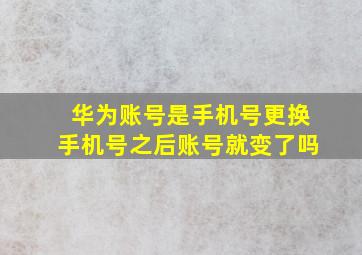 华为账号是手机号更换手机号之后账号就变了吗