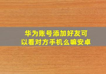 华为账号添加好友可以看对方手机么嘛安卓