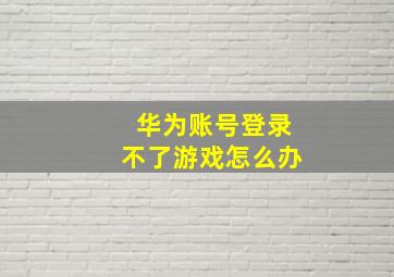 华为账号登录不了游戏怎么办