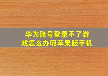 华为账号登录不了游戏怎么办呢苹果版手机