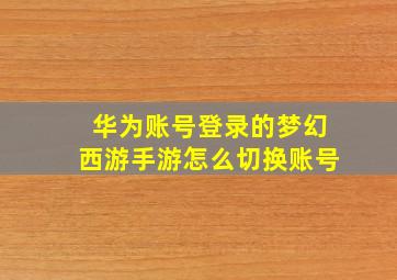 华为账号登录的梦幻西游手游怎么切换账号