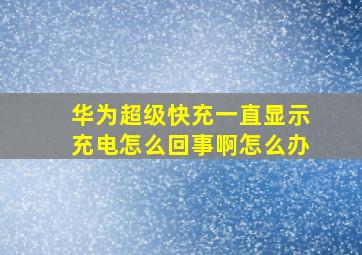 华为超级快充一直显示充电怎么回事啊怎么办