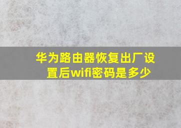 华为路由器恢复出厂设置后wifi密码是多少