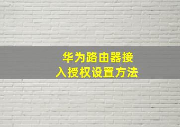 华为路由器接入授权设置方法