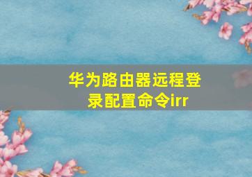 华为路由器远程登录配置命令irr