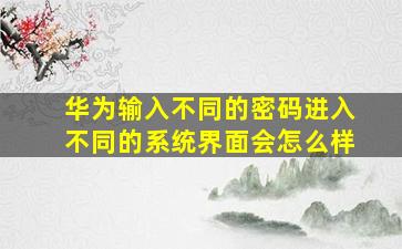 华为输入不同的密码进入不同的系统界面会怎么样