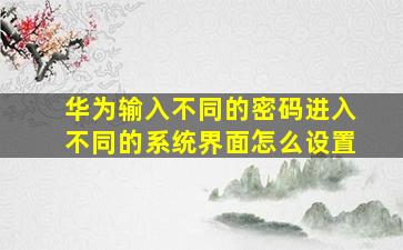 华为输入不同的密码进入不同的系统界面怎么设置