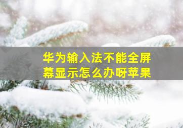 华为输入法不能全屏幕显示怎么办呀苹果