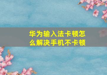 华为输入法卡顿怎么解决手机不卡顿