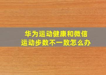 华为运动健康和微信运动步数不一致怎么办