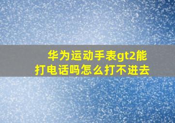 华为运动手表gt2能打电话吗怎么打不进去