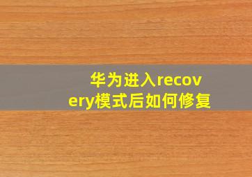 华为进入recovery模式后如何修复