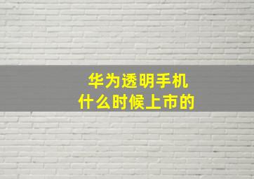 华为透明手机什么时候上市的