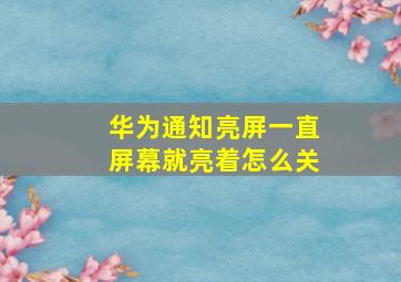 华为通知亮屏一直屏幕就亮着怎么关