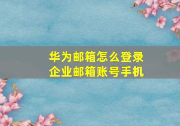 华为邮箱怎么登录企业邮箱账号手机