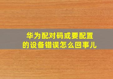 华为配对码或要配置的设备错误怎么回事儿