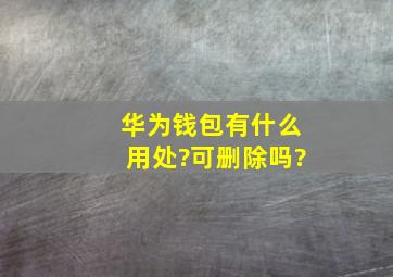 华为钱包有什么用处?可删除吗?