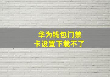 华为钱包门禁卡设置下载不了