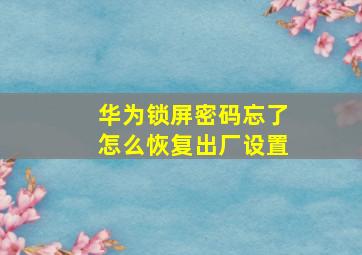 华为锁屏密码忘了怎么恢复出厂设置