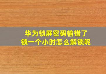 华为锁屏密码输错了锁一个小时怎么解锁呢