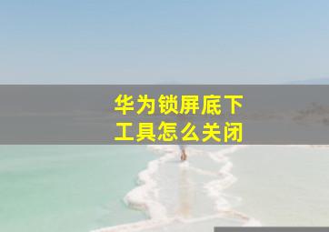 华为锁屏底下工具怎么关闭