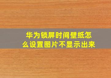 华为锁屏时间壁纸怎么设置图片不显示出来