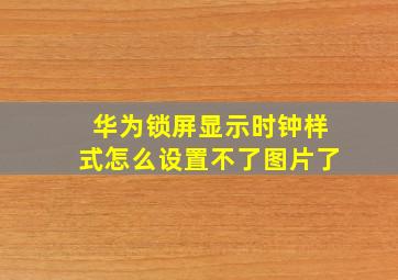 华为锁屏显示时钟样式怎么设置不了图片了