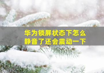 华为锁屏状态下怎么静音了还会震动一下