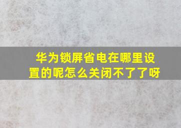 华为锁屏省电在哪里设置的呢怎么关闭不了了呀