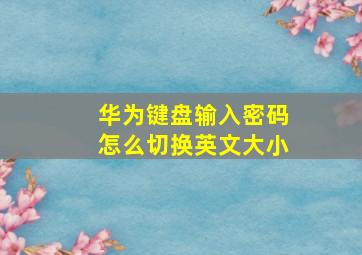 华为键盘输入密码怎么切换英文大小