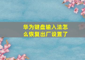 华为键盘输入法怎么恢复出厂设置了