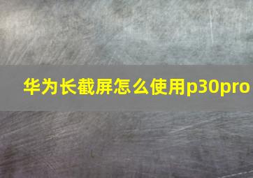 华为长截屏怎么使用p30pro