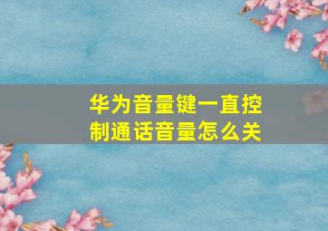 华为音量键一直控制通话音量怎么关