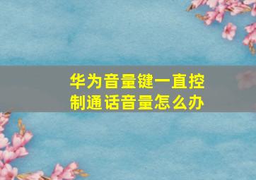 华为音量键一直控制通话音量怎么办