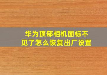 华为顶部相机图标不见了怎么恢复出厂设置