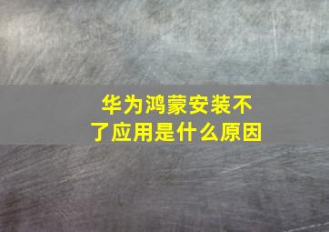 华为鸿蒙安装不了应用是什么原因