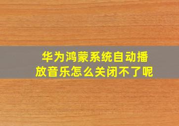 华为鸿蒙系统自动播放音乐怎么关闭不了呢