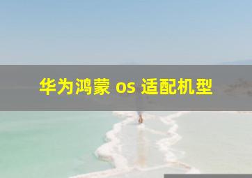 华为鸿蒙 os 适配机型