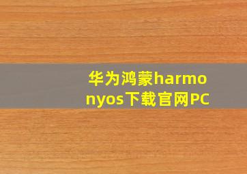 华为鸿蒙harmonyos下载官网PC