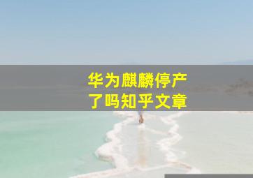 华为麒麟停产了吗知乎文章