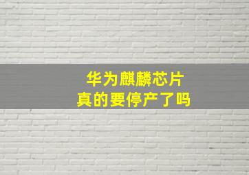 华为麒麟芯片真的要停产了吗