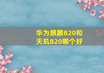 华为麒麟820和天玑820哪个好